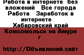 Работа в интернете, без вложений - Все города Работа » Заработок в интернете   . Хабаровский край,Комсомольск-на-Амуре г.